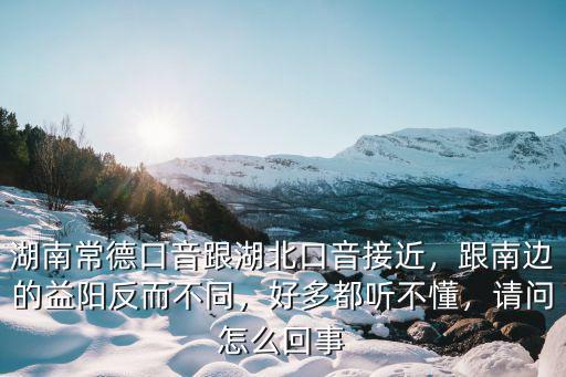 湖南常德口音跟湖北口音接近，跟南邊的益陽反而不同，好多都聽不懂，請問怎么回事