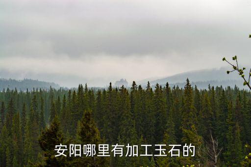 安陽玉紅山在哪里,安陽哪里有加工玉石的