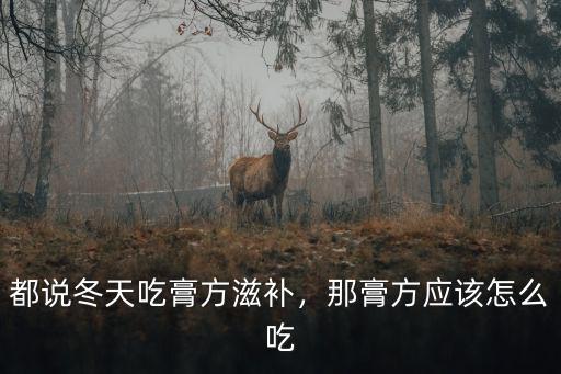 都說冬天吃膏方滋補，那膏方應該怎么吃