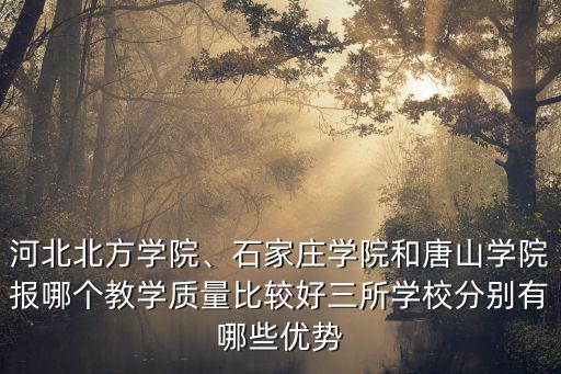 河北北方學院、石家莊學院和唐山學院報哪個教學質量比較好三所學校分別有哪些優勢