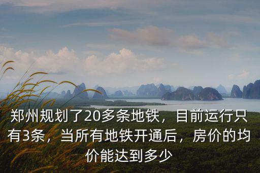 鄭州規(guī)劃了20多條地鐵，目前運(yùn)行只有3條，當(dāng)所有地鐵開通后，房?jī)r(jià)的均價(jià)能達(dá)到多少
