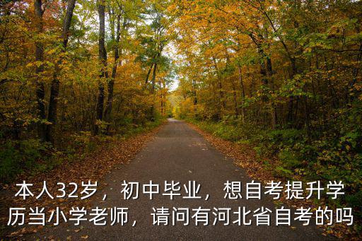 本人32歲，初中畢業(yè)，想自考提升學(xué)歷當(dāng)小學(xué)老師，請(qǐng)問(wèn)有河北省自考的嗎