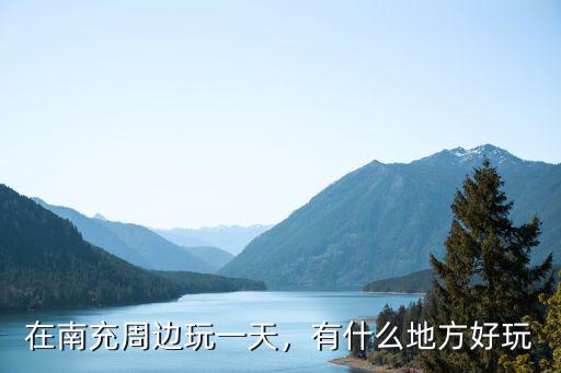 南充高坪周邊哪里好玩,在南充周邊玩一天