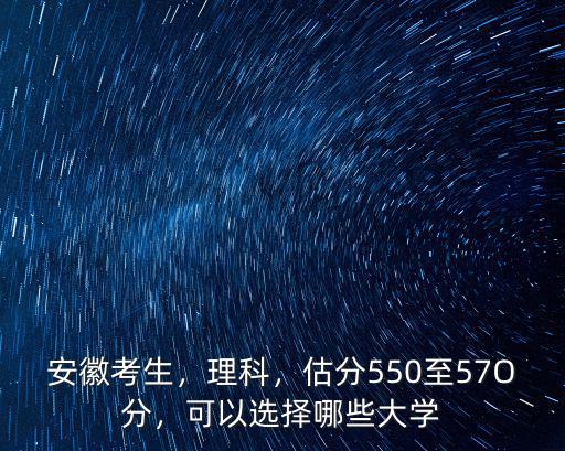 安徽考生，理科，估分550至57O分，可以選擇哪些大學