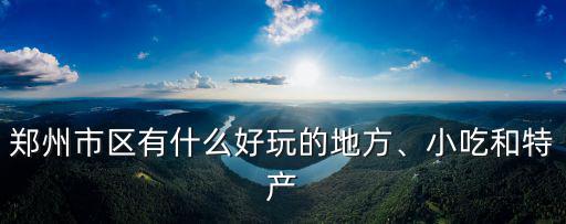 鄭州市區(qū)有什么好玩的地方、小吃和特產(chǎn)