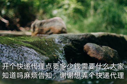 開(kāi)個(gè)快遞代理點(diǎn)要多少錢(qián)需要什么大家知道嗎麻煩告知，謝謝想弄個(gè)快遞代理