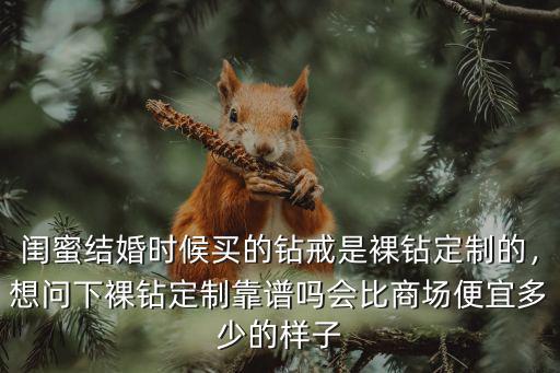 閨蜜結婚時候買的鉆戒是裸鉆定制的，想問下裸鉆定制靠譜嗎會比商場便宜多少的樣子