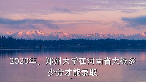 鄭州大學有多少分,鄭州大學今年的分數(shù)線多少