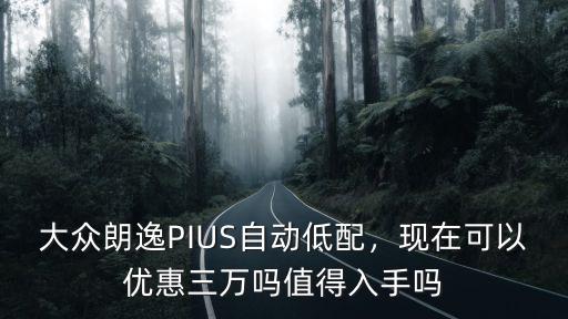 大眾朗逸PIUS自動低配，現在可以優惠三萬嗎值得入手嗎