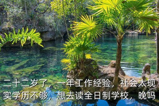 二十二歲了，一年工作經(jīng)驗(yàn)，社會(huì)太現(xiàn)實(shí)學(xué)歷不夠，想去讀全日制學(xué)校，晚嗎