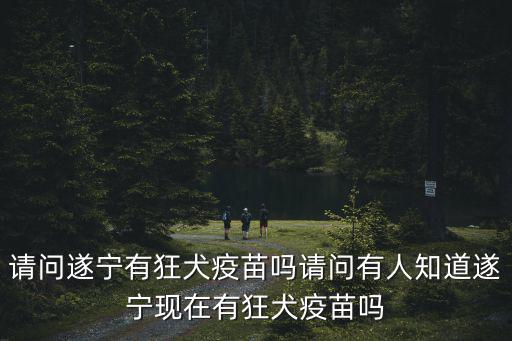 遂寧哪里能打狂犬疫苗,請問遂寧有狂犬疫苗嗎