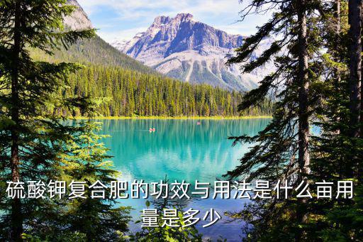 硫酸鉀復合肥的功效與用法是什么畝用量是多少