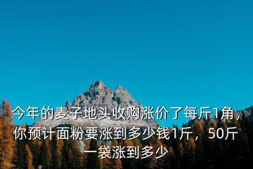 今年的麥子地頭收購(gòu)漲價(jià)了每斤1角，你預(yù)計(jì)面粉要漲到多少錢(qián)1斤，50斤一袋漲到多少