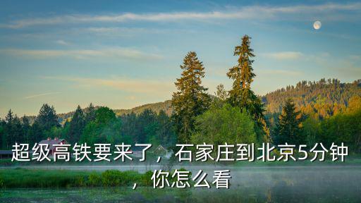 超級高鐵要來了，石家莊到北京5分鐘，你怎么看
