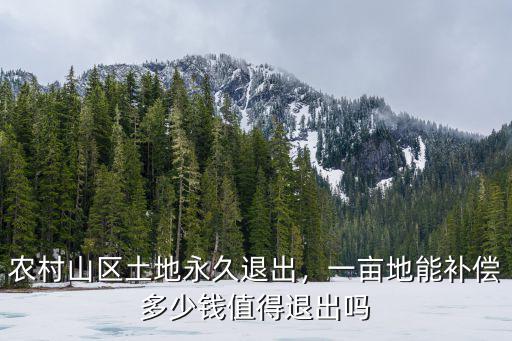 農村山區土地永久退出，一畝地能補償多少錢值得退出嗎