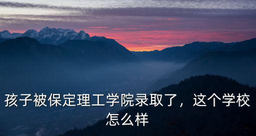 孩子被保定理工學(xué)院錄取了，這個(gè)學(xué)校怎么樣
