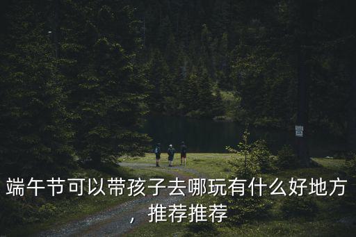 鄭州端午節(jié)帶孩子去哪里玩,端午節(jié)可以帶孩子去哪玩