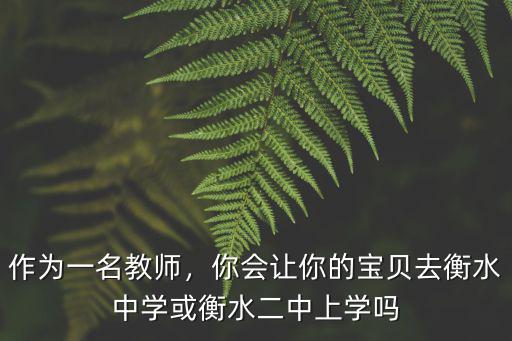 作為一名教師，你會讓你的寶貝去衡水中學或衡水二中上學嗎