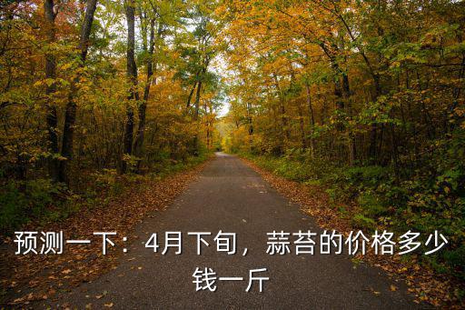 預測一下：4月下旬，蒜苔的價格多少錢一斤