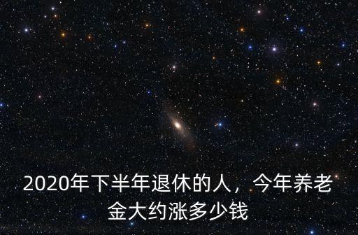 2020年下半年退休的人，今年養(yǎng)老金大約漲多少錢