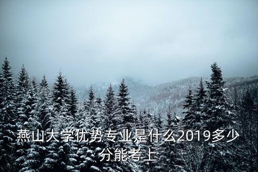 燕山大學優勢專業是什么2019多少分能考上
