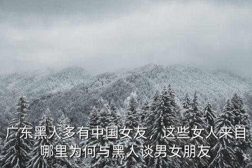 廣東黑人多有中國女友，這些女人來自哪里為何與黑人談男女朋友