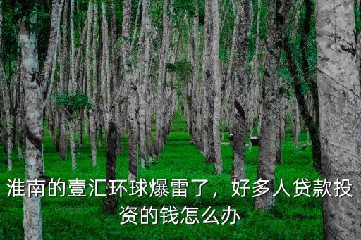 淮南的壹匯環(huán)球爆雷了，好多人貸款投資的錢怎么辦