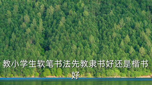 教小學生軟筆書法先教隸書好還是楷書好