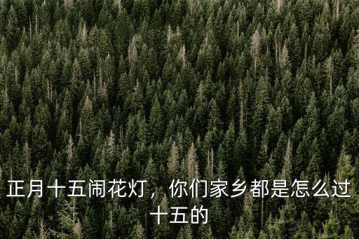 湖北當陽正月十五怎么過,正月十五你準備怎么過