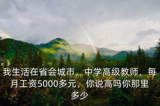 我生活在省會城市，中學高級教師，每月工資5000多元，你說高嗎你那里多少