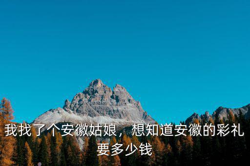 我找了個安徽姑娘，想知道安徽的彩禮要多少錢