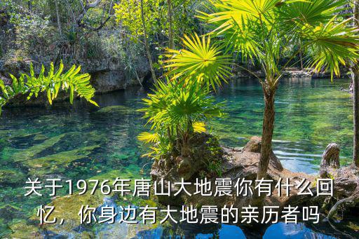 關于1976年唐山大地震你有什么回憶，你身邊有大地震的親歷者嗎