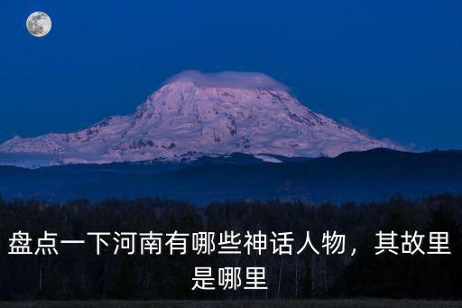 河南哪里有向氏,盤點一下河南有哪些神話人物
