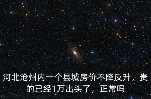 河北滄州內(nèi)一個(gè)縣城房價(jià)不降反升，貴的已經(jīng)1萬出頭了，正常嗎