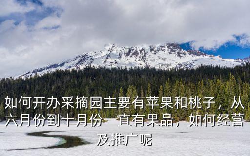 如何開辦采摘園主要有蘋果和桃子，從六月份到十月份一直有果品，如何經營及推廣呢
