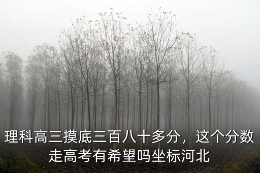 理科高三摸底三百八十多分，這個分數走高考有希望嗎坐標河北