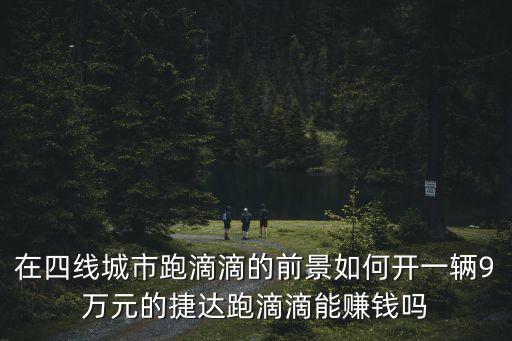 在四線城市跑滴滴的前景如何開一輛9萬元的捷達跑滴滴能賺錢嗎