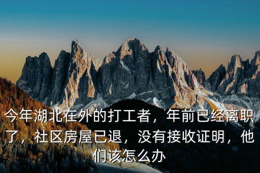 今年湖北在外的打工者，年前已經(jīng)離職了，社區(qū)房屋已退，沒有接收證明，他們該怎么辦
