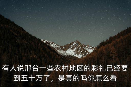 有人說邢臺一些農村地區的彩禮已經要到五十萬了，是真的嗎你怎么看