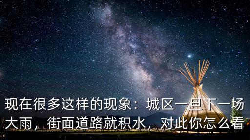 現(xiàn)在很多這樣的現(xiàn)象：城區(qū)一旦下一場(chǎng)大雨，街面道路就積水，對(duì)此你怎么看