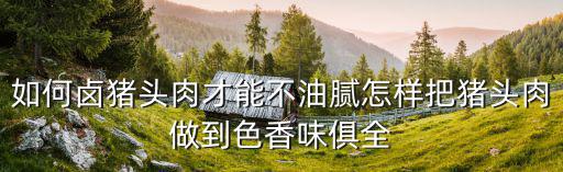 如何鹵豬頭肉才能不油膩怎樣把豬頭肉做到色香味俱全