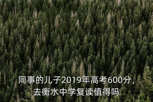 同事的兒子2019年高考600分，去衡水中學(xué)復(fù)讀值得嗎