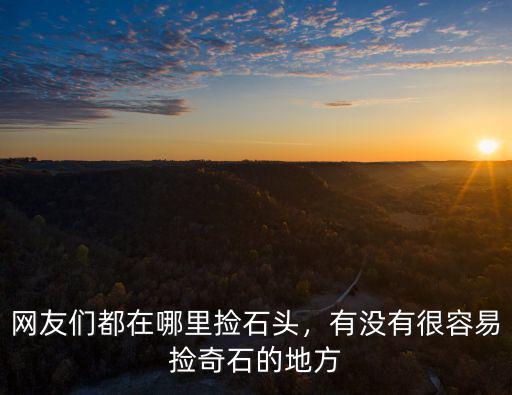 網友們都在哪里撿石頭，有沒有很容易撿奇石的地方
