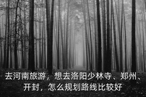 去河南旅游，想去洛陽少林寺、鄭州、開封，怎么規劃路線比較好