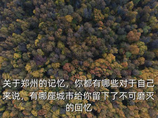 關(guān)于鄭州的記憶，你都有哪些對(duì)于自己來(lái)說(shuō)，有哪座城市給你留下了不可磨滅的回憶