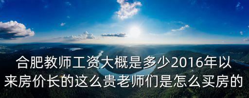 合肥教師工資大概是多少2016年以來房價長的這么貴老師們是怎么買房的