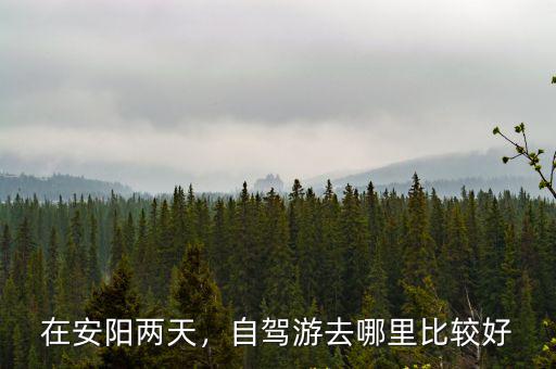 在安陽兩天，自駕游去哪里比較好