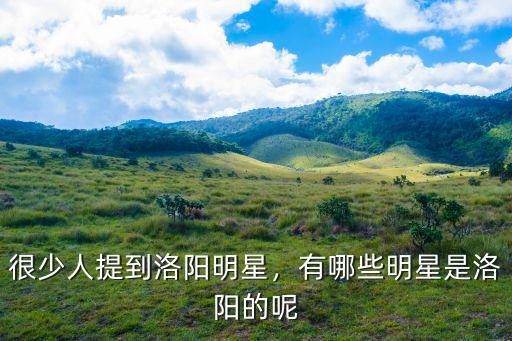 河南洛陽的  明星有多少,有哪些明星是洛陽的呢