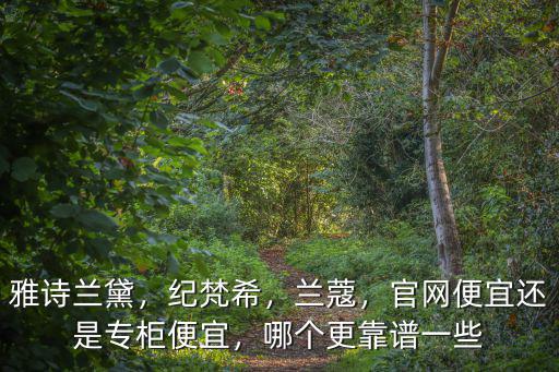 雅詩蘭黛，紀梵希，蘭蔻，官網便宜還是專柜便宜，哪個更靠譜一些