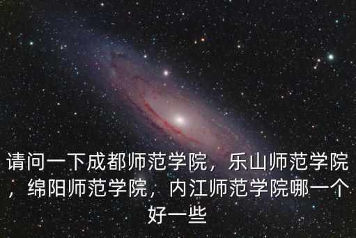 請問一下成都師范學院，樂山師范學院，綿陽師范學院，內江師范學院哪一個好一些